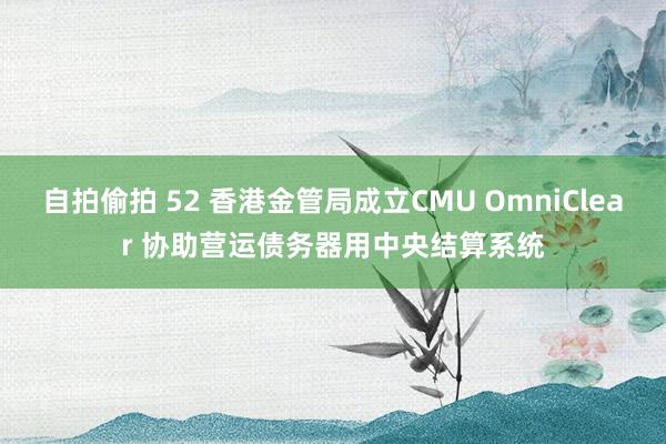 自拍偷拍 52 香港金管局成立CMU OmniClear 协助营运债务器用中央结算系统