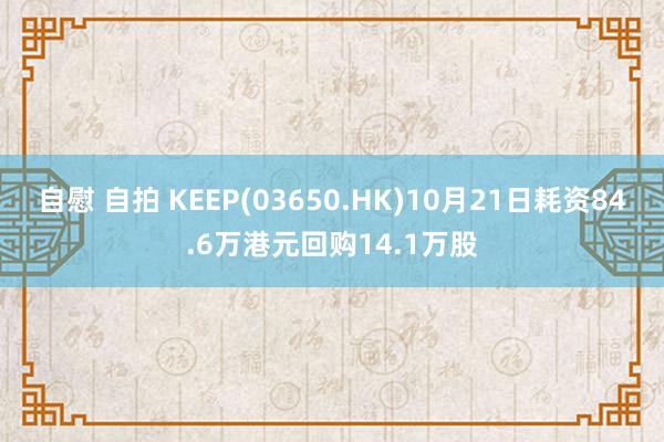 自慰 自拍 KEEP(03650.HK)10月21日耗资84.6万港元回购14.1万股