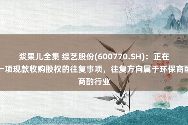 浆果儿全集 综艺股份(600770.SH)：正在野心一项现款收购股权的往复事项，往复方向属于环保商酌行业