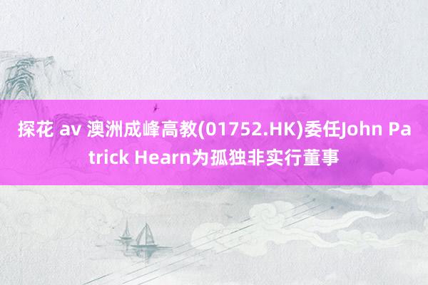 探花 av 澳洲成峰高教(01752.HK)委任John Patrick Hearn为孤独非实行董事