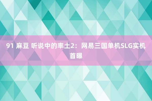 91 麻豆 听说中的率土2：网易三国单机SLG实机首曝