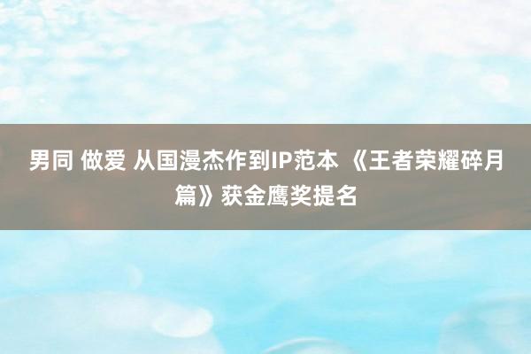 男同 做爱 从国漫杰作到IP范本 《王者荣耀碎月篇》获金鹰奖提名