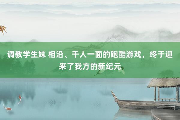 调教学生妹 相沿、千人一面的跑酷游戏，终于迎来了我方的新纪元