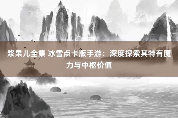 浆果儿全集 冰雪点卡版手游：深度探索其特有魔力与中枢价值