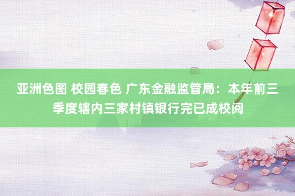 亚洲色图 校园春色 广东金融监管局：本年前三季度辖内三家村镇银行完已成校阅