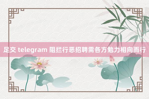 足交 telegram 阻拦行恶招聘需各方勉力相向而行