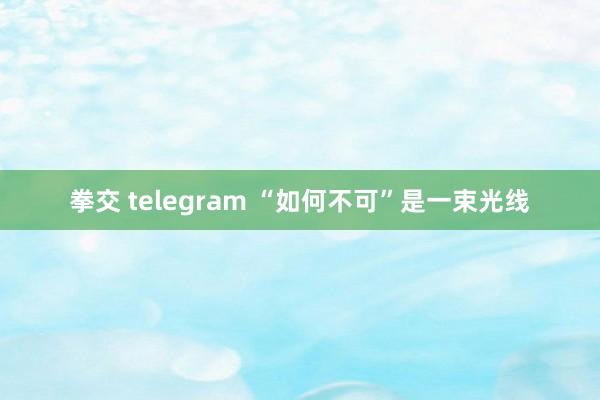 拳交 telegram “如何不可”是一束光线