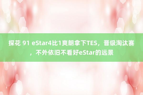 探花 91 eStar4比1爽朗拿下TES，晋级淘汰赛，不外依旧不看好eStar的远景