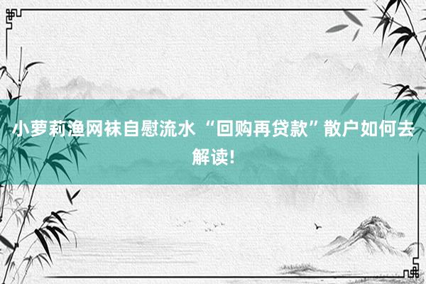 小萝莉渔网袜自慰流水 “回购再贷款”散户如何去解读!