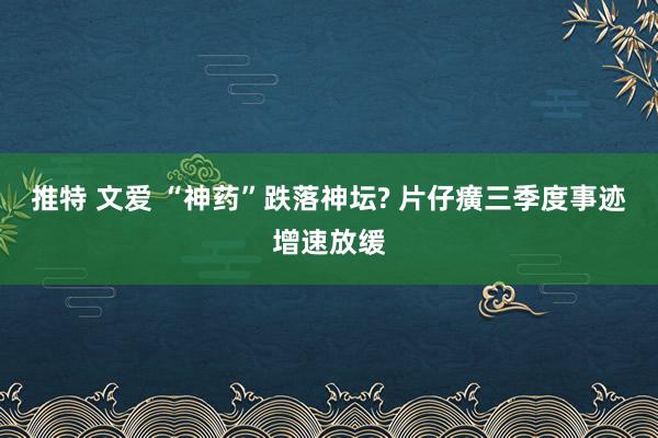 推特 文爱 “神药”跌落神坛? 片仔癀三季度事迹增速放缓