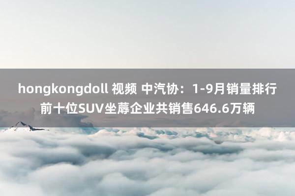 hongkongdoll 视频 中汽协：1-9月销量排行前十位SUV坐蓐企业共销售646.6万辆