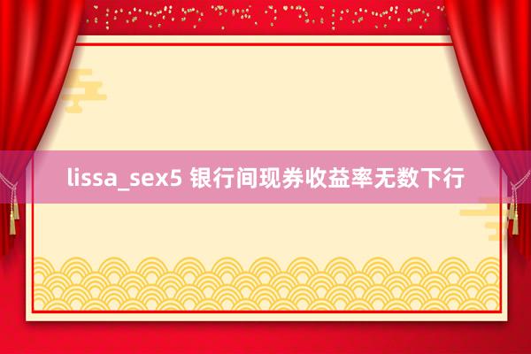 lissa_sex5 银行间现券收益率无数下行