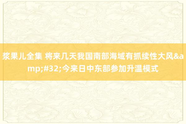 浆果儿全集 将来几天我国南部海域有抓续性大风&#32;今来日中东部参加升温模式