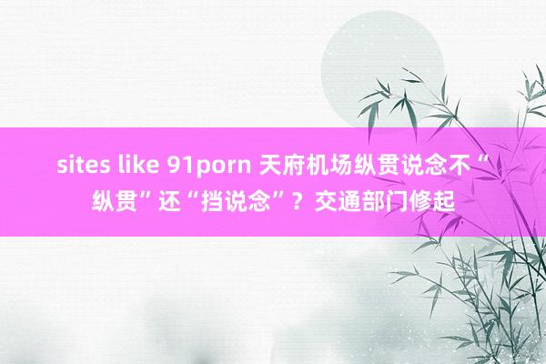 sites like 91porn 天府机场纵贯说念不“纵贯”还“挡说念”？交通部门修起