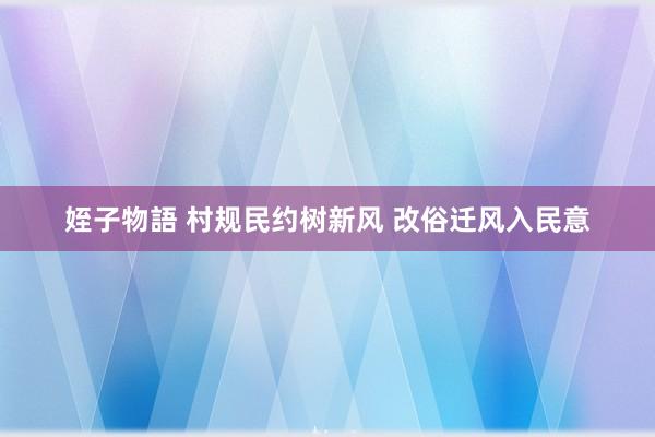 姪子物語 村规民约树新风 改俗迁风入民意