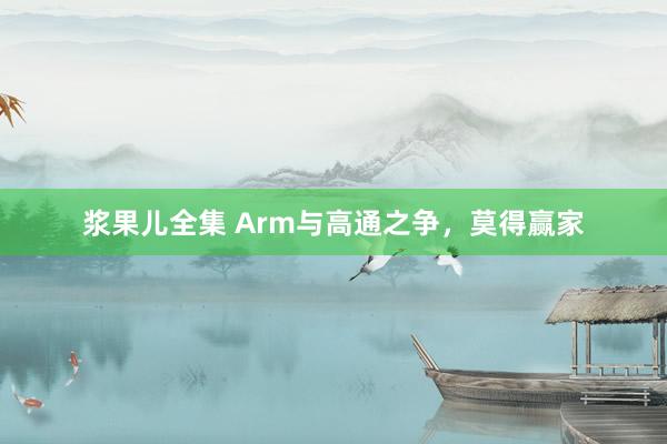 浆果儿全集 Arm与高通之争，莫得赢家