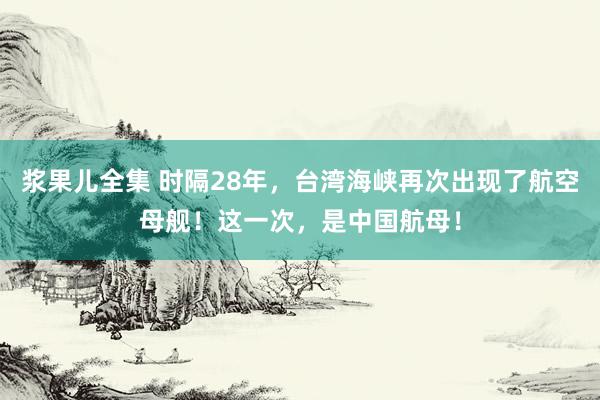 浆果儿全集 时隔28年，台湾海峡再次出现了航空母舰！这一次，是中国航母！