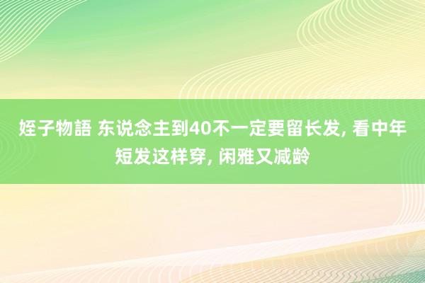 姪子物語 东说念主到40不一定要留长发， 看中年短发这样穿， 闲雅又减龄