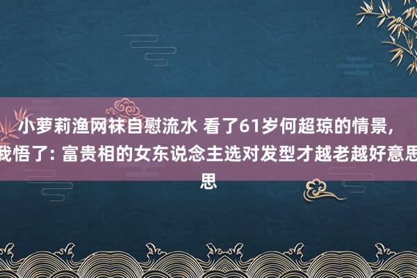 小萝莉渔网袜自慰流水 看了61岁何超琼的情景， 我悟了: 富贵相的女东说念主选对发型才越老越好意思