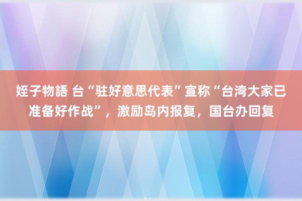 姪子物語 台“驻好意思代表”宣称“台湾大家已准备好作战”，激励岛内报复，国台办回复