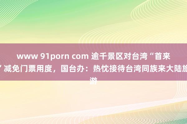 www 91porn com 逾千景区对台湾“首来族”减免门票用度，国台办：热忱接待台湾同族来大陆旅游