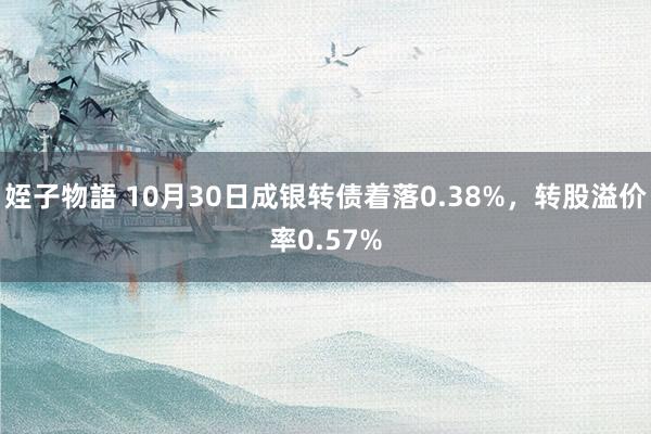 姪子物語 10月30日成银转债着落0.38%，转股溢价率0.57%