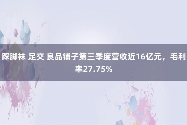 踩脚袜 足交 良品铺子第三季度营收近16亿元，毛利率27.75%