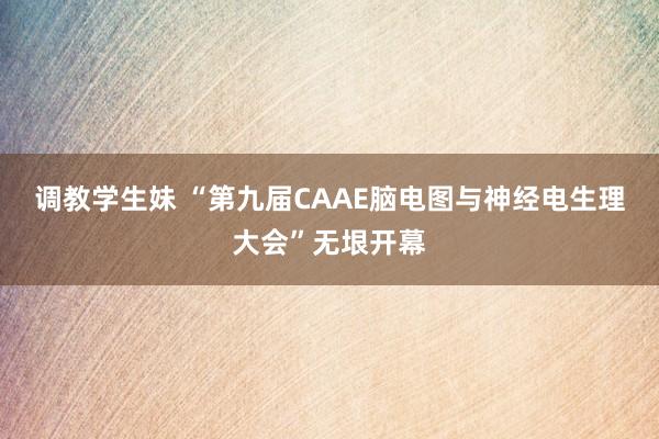 调教学生妹 “第九届CAAE脑电图与神经电生理大会”无垠开幕