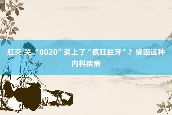 肛交 哭 “8020”遇上了“疯狂蛀牙”？缘因这种内科疾病