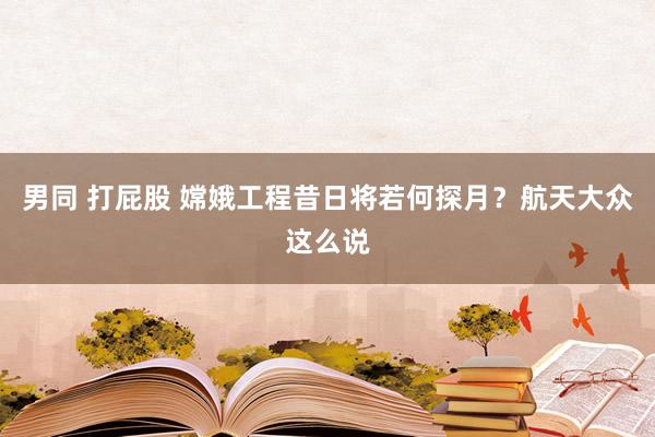 男同 打屁股 嫦娥工程昔日将若何探月？航天大众这么说