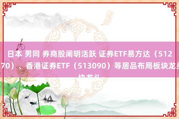 日本 男同 券商股阐明活跃 证券ETF易方达（512570）、香港证券ETF（513090）等居品布局板块龙头