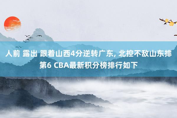 人前 露出 跟着山西4分逆转广东， 北控不敌山东排第6 CBA最新积分榜排行如下