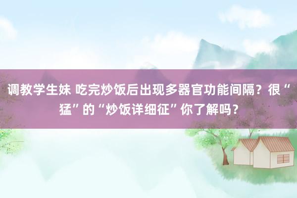 调教学生妹 吃完炒饭后出现多器官功能间隔？很“猛”的“炒饭详细征”你了解吗？