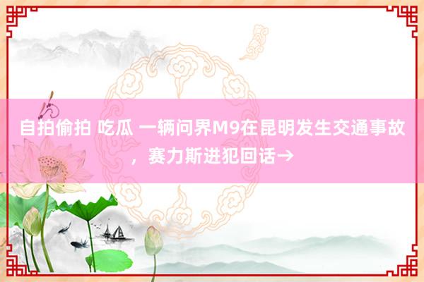 自拍偷拍 吃瓜 一辆问界M9在昆明发生交通事故，赛力斯进犯回话→