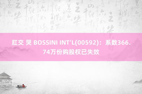 肛交 哭 BOSSINI INT‘L(00592)：系数366.74万份购股权已失效