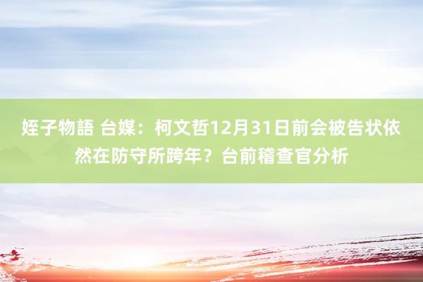 姪子物語 台媒：柯文哲12月31日前会被告状依然在防守所跨年？台前稽查官分析