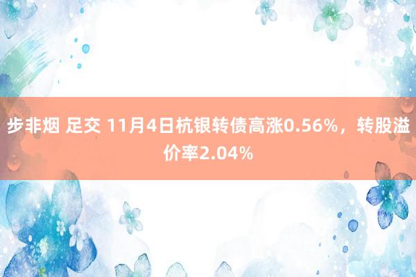 步非烟 足交 11月4日杭银转债高涨0.56%，转股溢价率2.04%