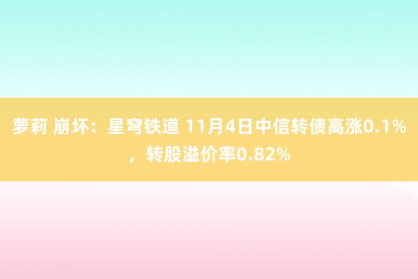 萝莉 崩坏：星穹铁道 11月4日中信转债高涨0.1%，转股溢价率0.82%