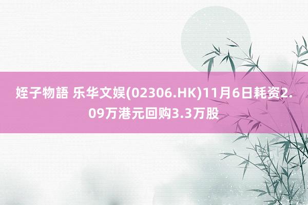 姪子物語 乐华文娱(02306.HK)11月6日耗资2.09万港元回购3.3万股