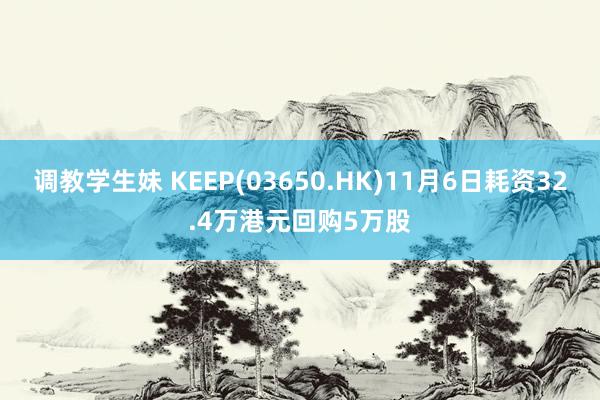 调教学生妹 KEEP(03650.HK)11月6日耗资32.4万港元回购5万股