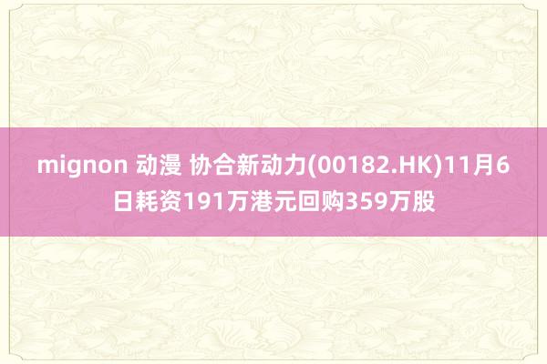 mignon 动漫 协合新动力(00182.HK)11月6日耗资191万港元回购359万股