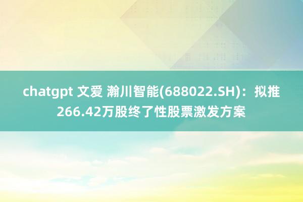 chatgpt 文爱 瀚川智能(688022.SH)：拟推266.42万股终了性股票激发方案