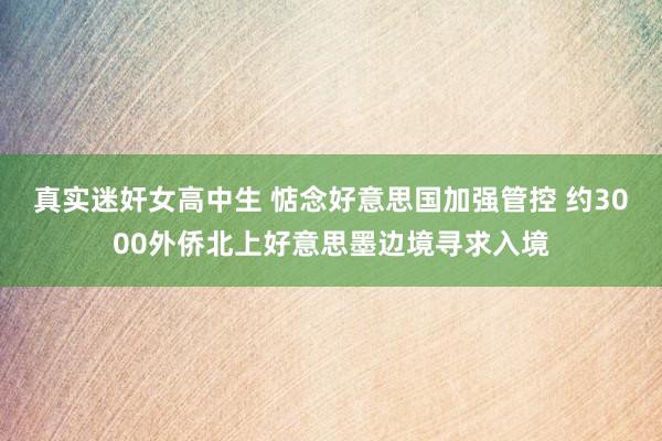 真实迷奸女高中生 惦念好意思国加强管控 约3000外侨北上好意思墨边境寻求入境