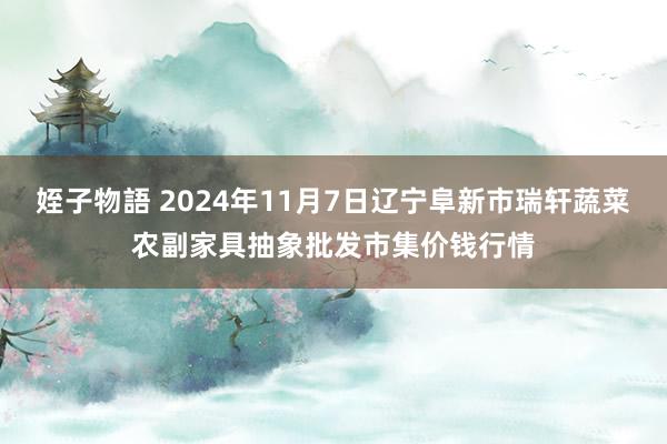 姪子物語 2024年11月7日辽宁阜新市瑞轩蔬菜农副家具抽象批发市集价钱行情