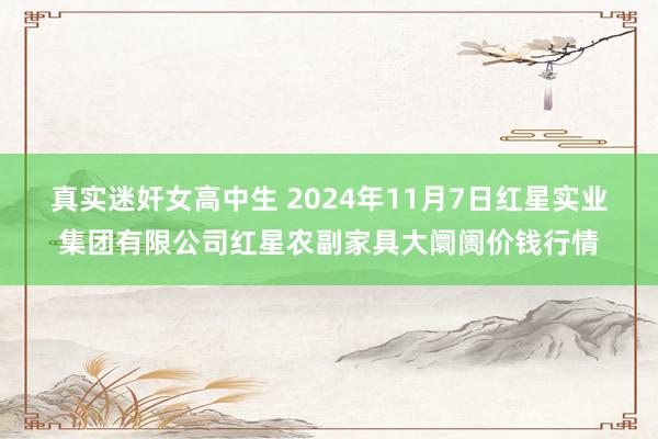 真实迷奸女高中生 2024年11月7日红星实业集团有限公司红星农副家具大阛阓价钱行情