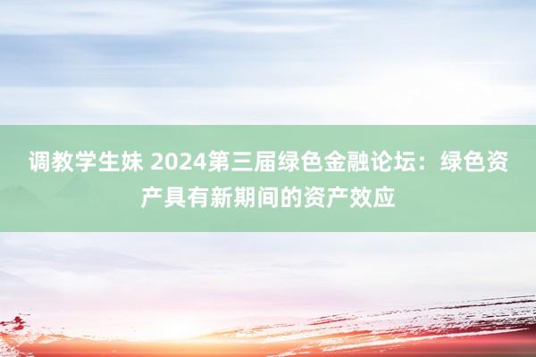 调教学生妹 2024第三届绿色金融论坛：绿色资产具有新期间的资产效应