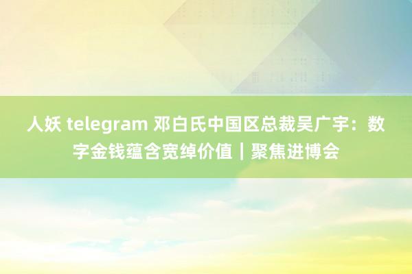 人妖 telegram 邓白氏中国区总裁吴广宇：数字金钱蕴含宽绰价值｜聚焦进博会