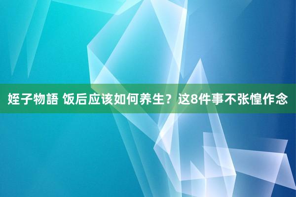姪子物語 饭后应该如何养生？这8件事不张惶作念