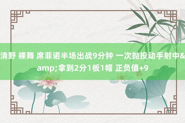 清野 裸舞 席菲诺半场出战9分钟 一次抛投动手射中&拿到2分1板1帽 正负值+9