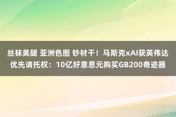 丝袜美腿 亚洲色图 钞材干！马斯克xAI获英伟达优先请托权：10亿好意思元购买GB200奇迹器